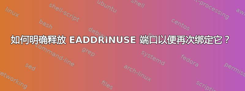 如何明确释放 EADDRINUSE 端口以便再次绑定它？