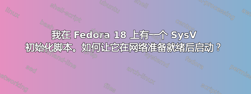 我在 Fedora 18 上有一个 SysV 初始化脚本。如何让它在网络准备就绪后启动？