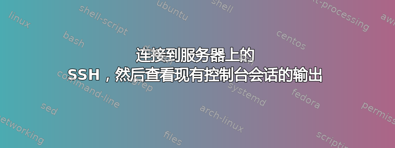 连接到服务器上的 SSH，然后查看现有控制台会话的输出