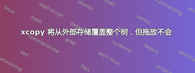 xcopy 将从外部存储覆盖整个树，但拖放不会