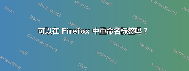 可以在 Firefox 中重命名标签吗？