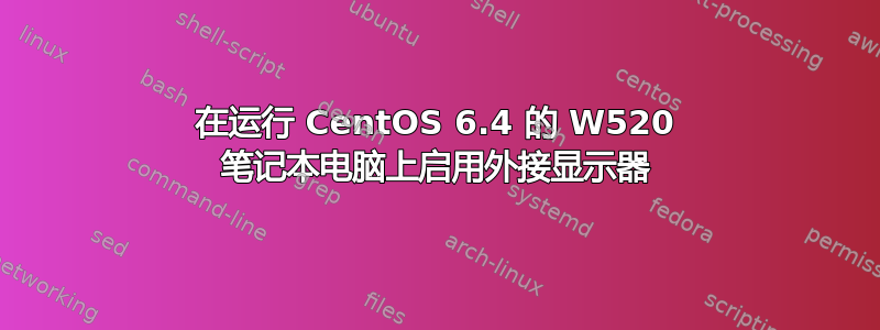 在运行 CentOS 6.4 的 W520 笔记本电脑上启用外接显示器