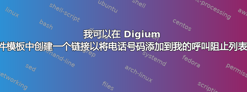 我可以在 Digium 电子邮件模板中创建一个链接以将电话号码添加到我的呼叫阻止列表中吗？