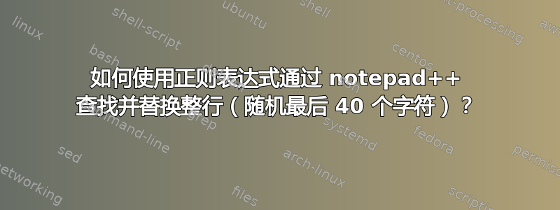 如何使用正则表达式通过 notepad++ 查找并替换整行（随机最后 40 个字符）？