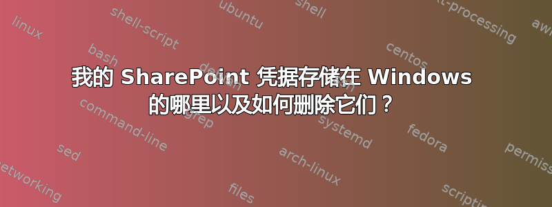 我的 SharePoint 凭据存储在 Windows 的哪里以及如何删除它们？