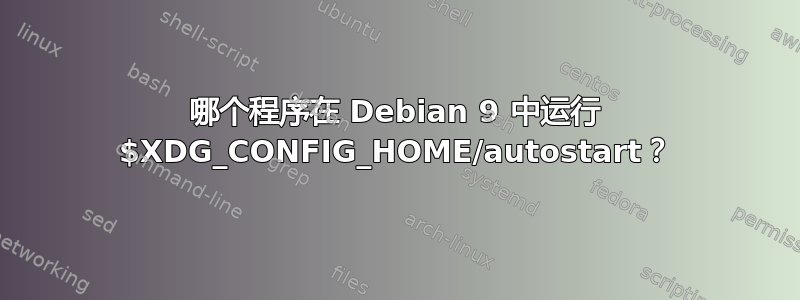 哪个程序在 Debian 9 中运行 $XDG_CONFIG_HOME/autostart？