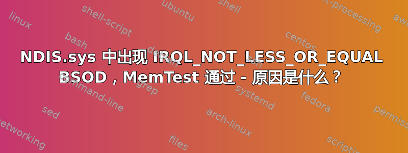 NDIS.sys 中出现 IRQL_NOT_LESS_OR_EQUAL BSOD，MemTest 通过 - 原因是什么？