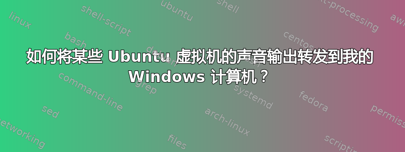 如何将某些 Ubuntu 虚拟机的声音输出转发到我的 Windows 计算机？