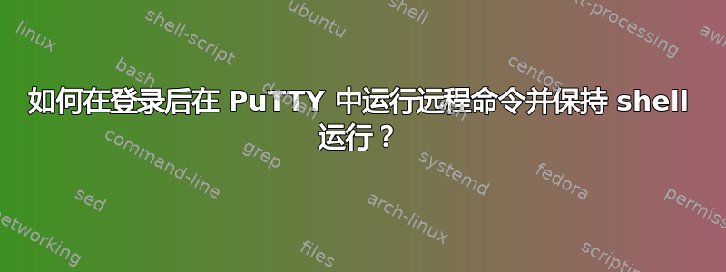 如何在登录后在 PuTTY 中运行远程命令并保持 shell 运行？