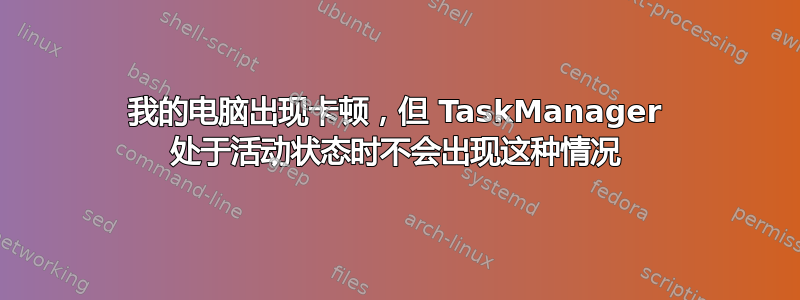 我的电脑出现卡顿，但 TaskManager 处于活动状态时不会出现这种情况