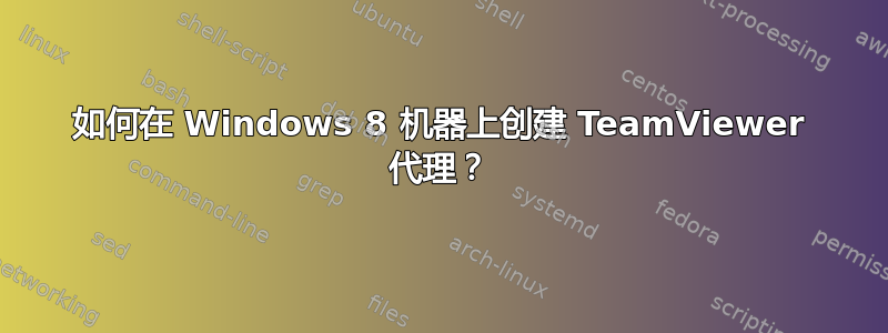 如何在 Windows 8 机器上创建 TeamViewer 代理？