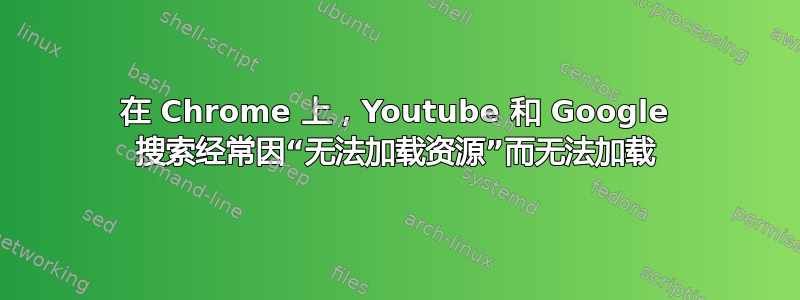 在 Chrome 上，Youtube 和 Google 搜索经常因“无法加载资源”而无法加载