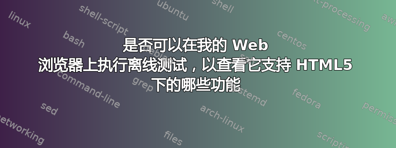 是否可以在我的 Web 浏览器上执行离线测试，以查看它支持 HTML5 下的哪些功能