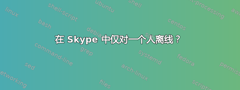 在 Skype 中仅对一个人离线？