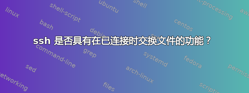 ssh 是否具有在已连接时交换文件的功能？