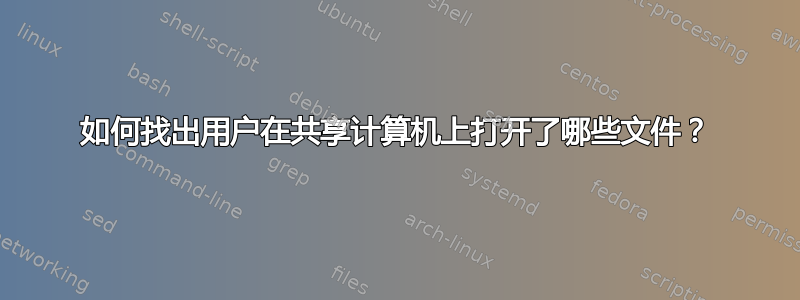 如何找出用户在共享计算机上打开了哪些文件？