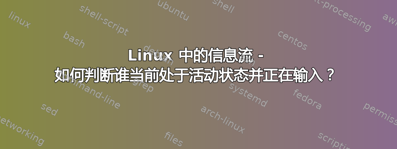 Linux 中的信息流 - 如何判断谁当前处于活动状态并正在输入？