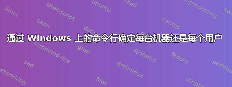 通过 Windows 上的命令行确定每台机器还是每个用户