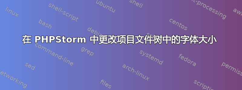 在 PHPStorm 中更改项目文件树中的字体大小