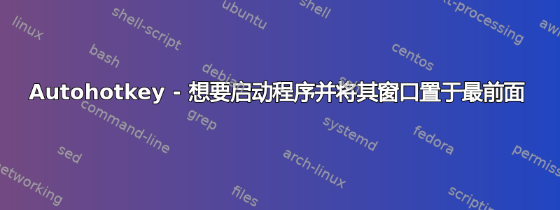 Autohotkey - 想要启动程序并将其窗口置于最前面