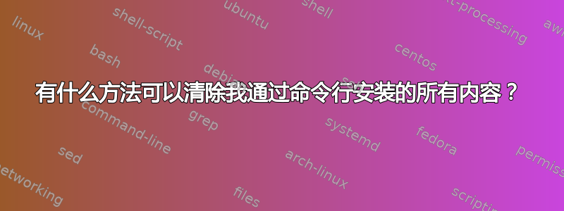 有什么方法可以清除我通过命令行安装的所有内容？