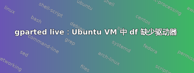 gparted live：Ubuntu VM 中 df 缺少驱动器