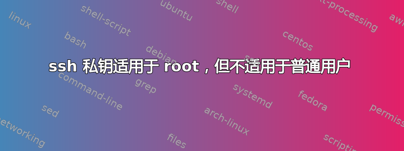 ssh 私钥适用于 root，但不适用于普通用户