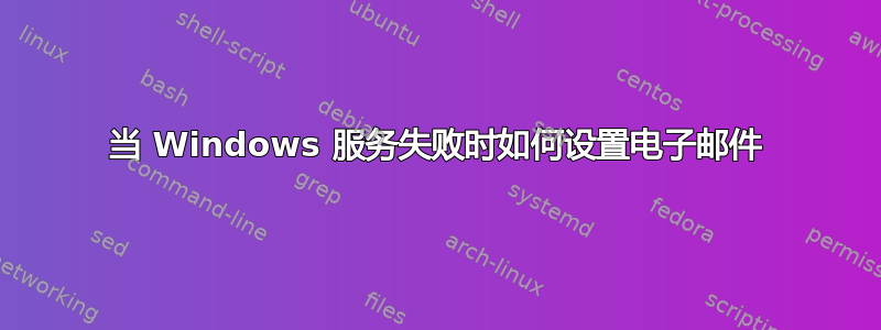 当 Windows 服务失败时如何设置电子邮件