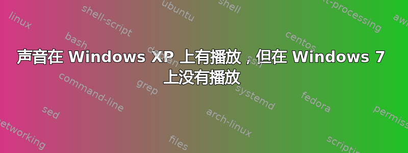 声音在 Windows XP 上有播放，但在 Windows 7 上没有播放