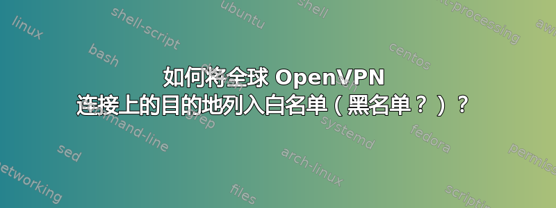 如何将全球 OpenVPN 连接上的目的地列入白名单（黑名单？）？