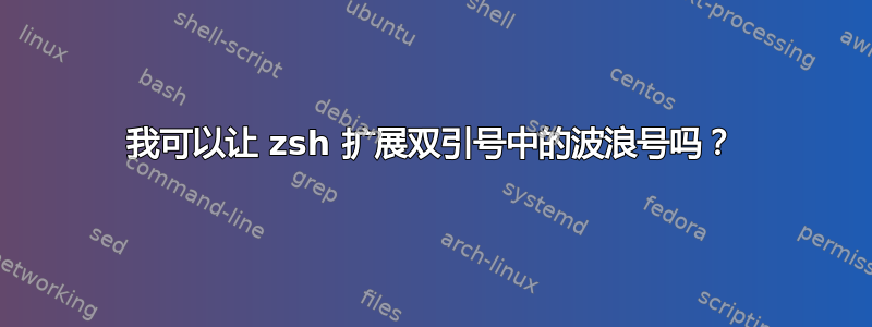 我可以让 zsh 扩展双引号中的波浪号吗？