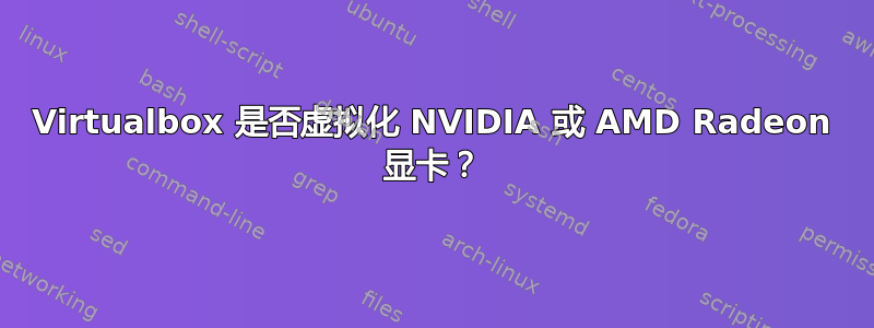 Virtualbox 是否虚拟化 NVIDIA 或 AMD Radeon 显卡？