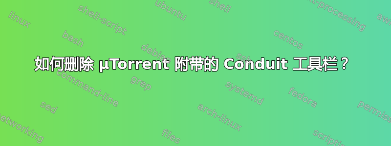 如何删除 µTorrent 附带的 Conduit 工具栏？