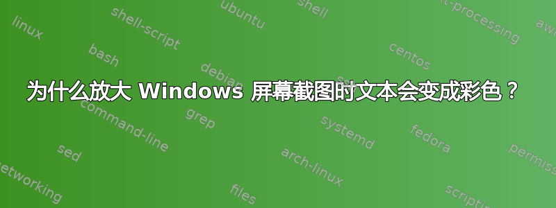 为什么放大 Windows 屏幕截图时文本会变成彩色？