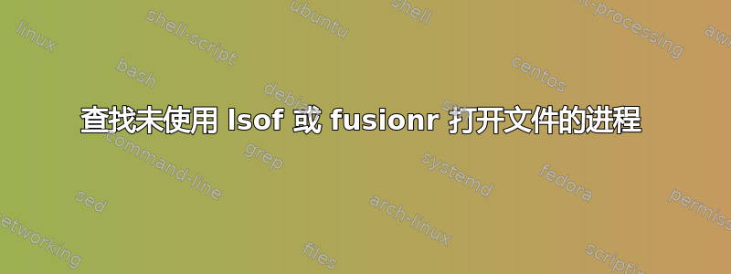 查找未使用 lsof 或 fusionr 打开文件的进程