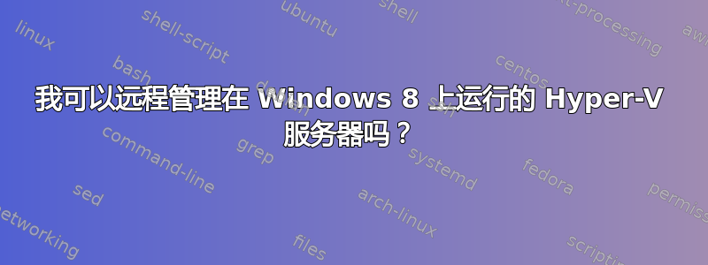 我可以远程管理在 Windows 8 上运行的 Hyper-V 服务器吗？