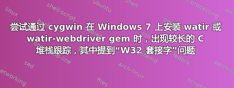 尝试通过 cygwin 在 Windows 7 上安装 watir 或 watir-webdriver gem 时，出现较长的 C 堆栈跟踪，其中提到“W32 套接字”问题