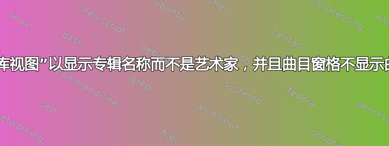 更改“库视图”以显示专辑名称而不是艺术家，并且曲目窗格不显示曲目？