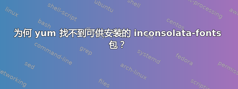 为何 yum 找不到可供安装的 inconsolata-fonts 包？