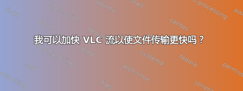 我可以加快 VLC 流以使文件传输更快吗？