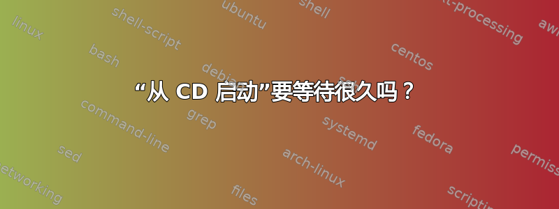 “从 CD 启动”要等待很久吗？