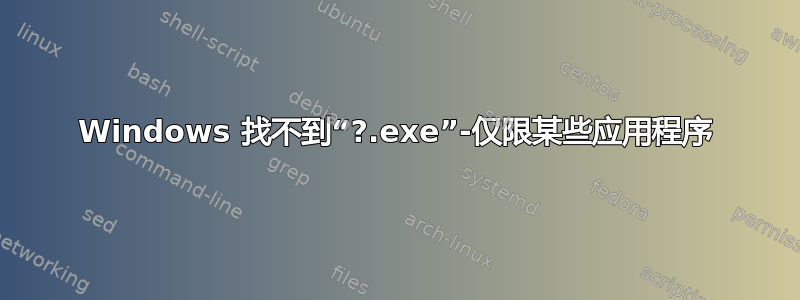 Windows 找不到“?.exe”-仅限某些应用程序