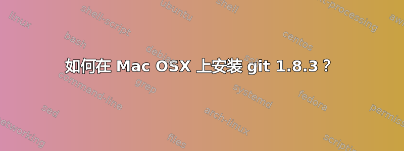 如何在 Mac OSX 上安装 git 1.8.3？