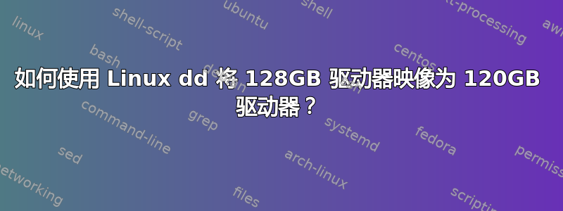 如何使用 Linux dd 将 128GB 驱动器映像为 120GB 驱动器？