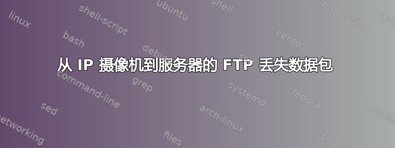 从 IP 摄像机到服务器的 FTP 丢失数据包