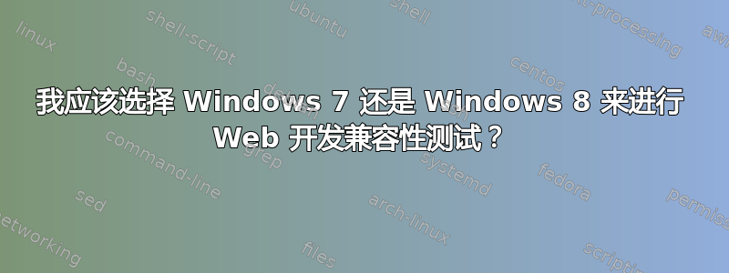 我应该选择 Windows 7 还是 Windows 8 来进行 Web 开发兼容性测试？