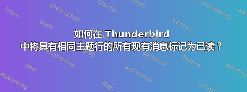 如何在 Thunderbird 中将具有相同主题行的所有现有消息标记为已读？