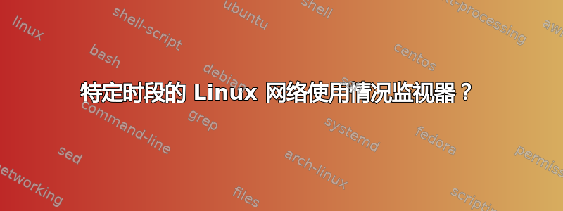 特定时段的 Linux 网络使用情况监视器？