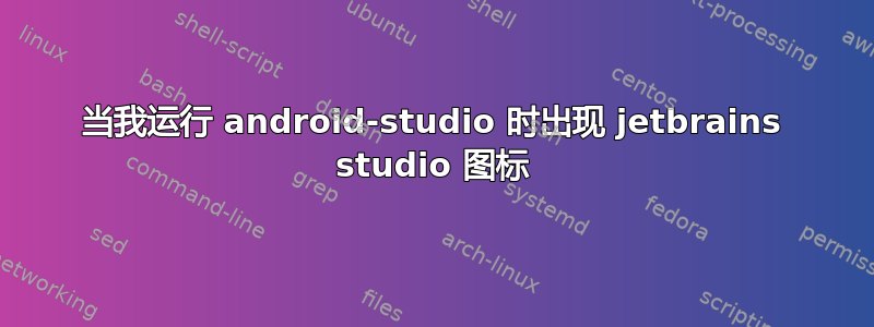 当我运行 android-studio 时出现 jetbrains studio 图标