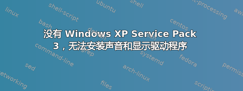 没有 Windows XP Service Pack 3，无法安装声音和显示驱动程序